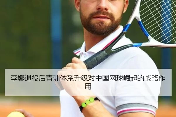李娜退役后青训体系升级对中国网球崛起的战略作用